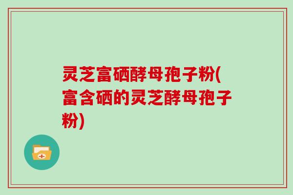 灵芝富硒酵母孢子粉(富含硒的灵芝酵母孢子粉)