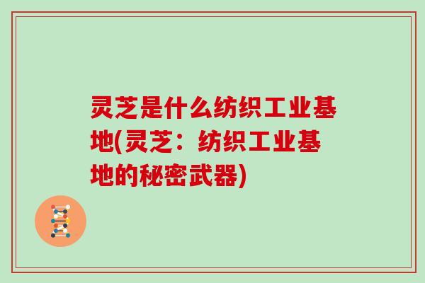 灵芝是什么纺织工业基地(灵芝：纺织工业基地的秘密武器)
