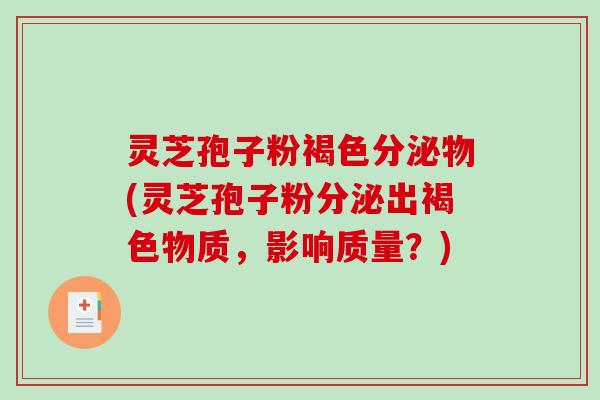 灵芝孢子粉褐色分泌物(灵芝孢子粉分泌出褐色物质，影响质量？)
