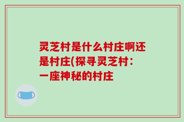 灵芝村是什么村庄啊还是村庄(探寻灵芝村：一座神秘的村庄