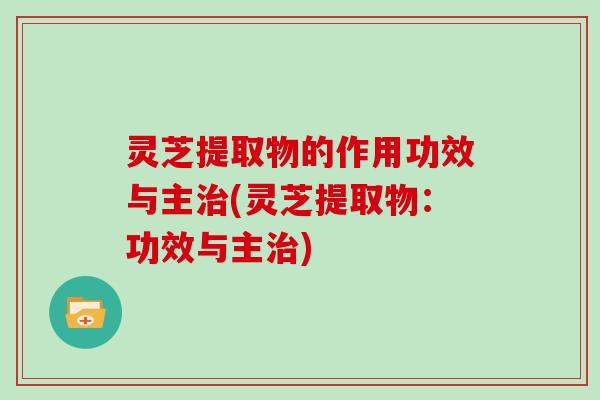 灵芝提取物的作用功效与主(灵芝提取物：功效与主)