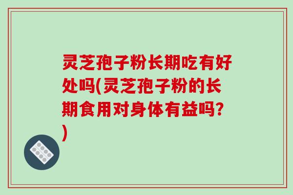 灵芝孢子粉长期吃有好处吗(灵芝孢子粉的长期食用对身体有益吗？)