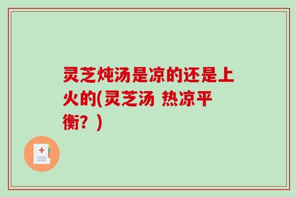 灵芝炖汤是凉的还是上火的(灵芝汤 热凉平衡？)