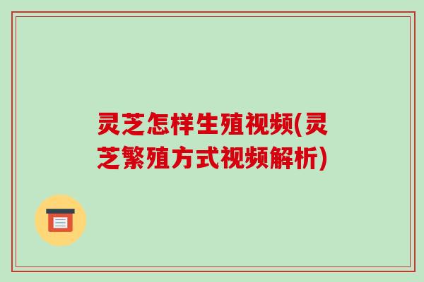 灵芝怎样生殖视频(灵芝繁殖方式视频解析)