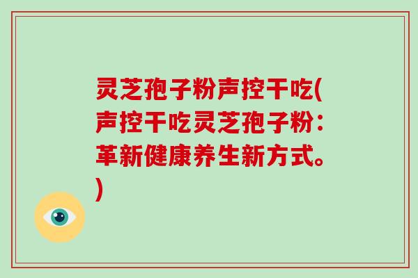 灵芝孢子粉声控干吃(声控干吃灵芝孢子粉：革新健康养生新方式。)