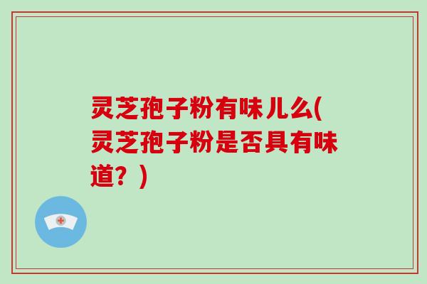 灵芝孢子粉有味儿么(灵芝孢子粉是否具有味道？)