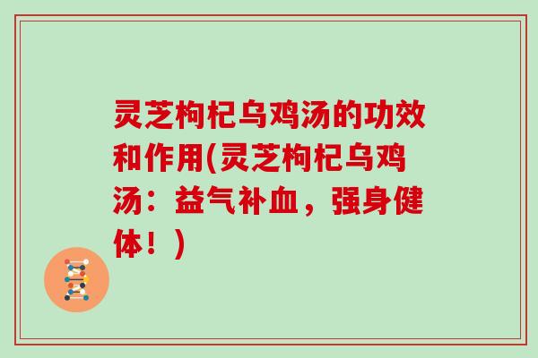 灵芝枸杞乌鸡汤的功效和作用(灵芝枸杞乌鸡汤：益气补，强身健体！)