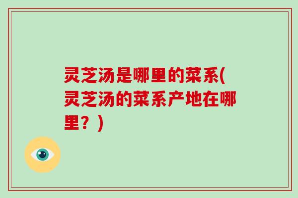 灵芝汤是哪里的菜系(灵芝汤的菜系产地在哪里？)