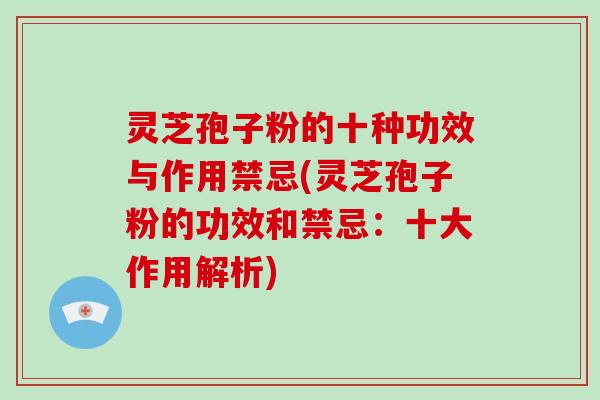 灵芝孢子粉的十种功效与作用禁忌(灵芝孢子粉的功效和禁忌：十大作用解析)