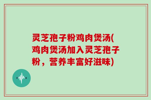 灵芝孢子粉鸡肉煲汤(鸡肉煲汤加入灵芝孢子粉，营养丰富好滋味)
