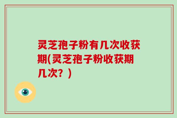灵芝孢子粉有几次收获期(灵芝孢子粉收获期几次？)