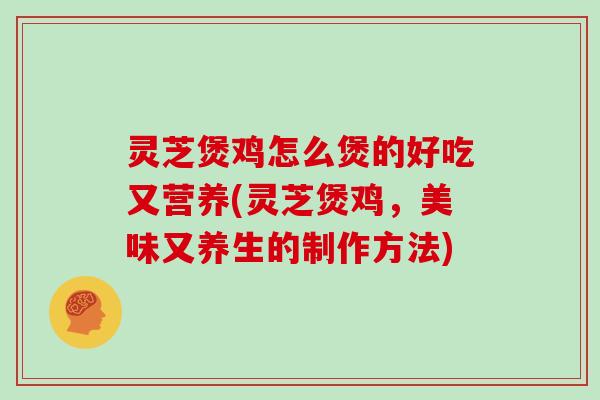 灵芝煲鸡怎么煲的好吃又营养(灵芝煲鸡，美味又养生的制作方法)