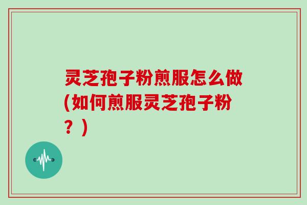灵芝孢子粉煎服怎么做(如何煎服灵芝孢子粉？)