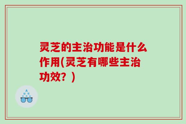 灵芝的主功能是什么作用(灵芝有哪些主功效？)