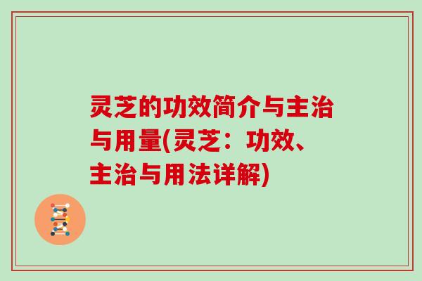 灵芝的功效简介与主与用量(灵芝：功效、主与用法详解)
