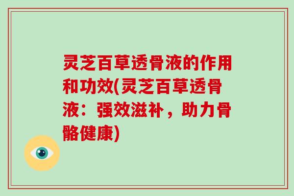 灵芝百草透骨液的作用和功效(灵芝百草透骨液：强效滋补，助力骨骼健康)