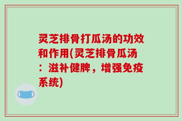 灵芝排骨打瓜汤的功效和作用(灵芝排骨瓜汤：滋补健脾，增强免疫系统)