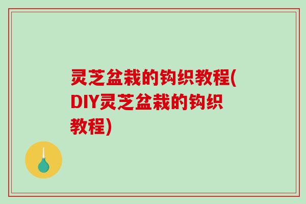 灵芝盆栽的钩织教程(DIY灵芝盆栽的钩织教程)