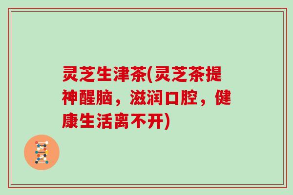 灵芝生津茶(灵芝茶提神醒脑，滋润口腔，健康生活离不开)