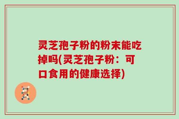 灵芝孢子粉的粉末能吃掉吗(灵芝孢子粉：可口食用的健康选择)