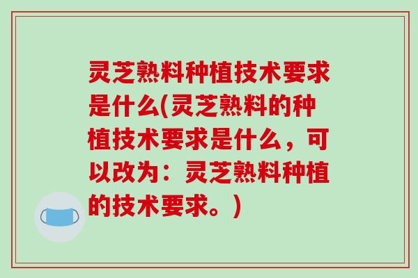 灵芝熟料种植技术要求是什么(灵芝熟料的种植技术要求是什么，可以改为：灵芝熟料种植的技术要求。)