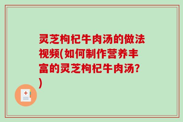 灵芝枸杞牛肉汤的做法视频(如何制作营养丰富的灵芝枸杞牛肉汤？)