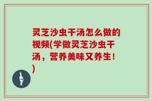 灵芝沙虫干汤怎么做的视频(学做灵芝沙虫干汤，营养美味又养生！)