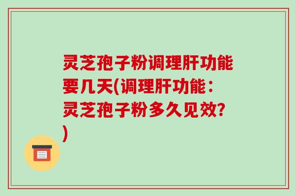 灵芝孢子粉调理功能要几天(调理功能：灵芝孢子粉多久见效？)