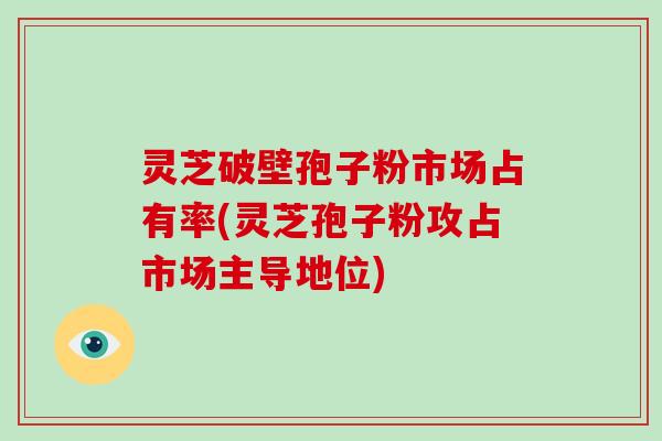 灵芝破壁孢子粉市场占有率(灵芝孢子粉攻占市场主导地位)