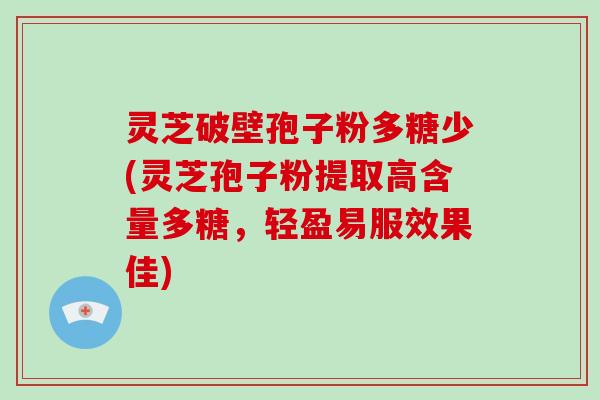 灵芝破壁孢子粉多糖少(灵芝孢子粉提取高含量多糖，轻盈易服效果佳)