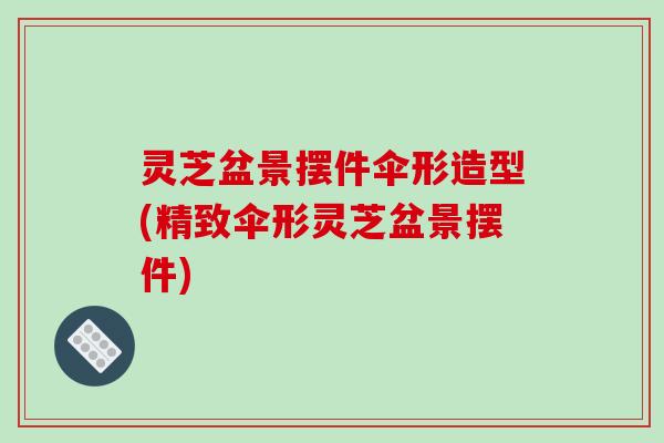灵芝盆景摆件伞形造型(精致伞形灵芝盆景摆件)