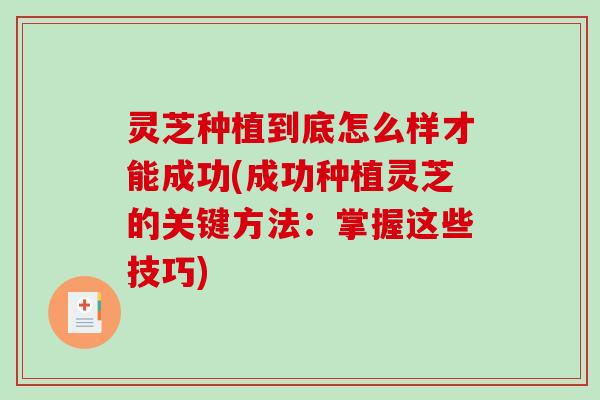 灵芝种植到底怎么样才能成功(成功种植灵芝的关键方法：掌握这些技巧)