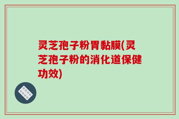 灵芝孢子粉胃黏膜(灵芝孢子粉的消化道保健功效)