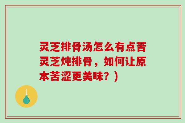 灵芝排骨汤怎么有点苦灵芝炖排骨，如何让原本苦涩更美味？)