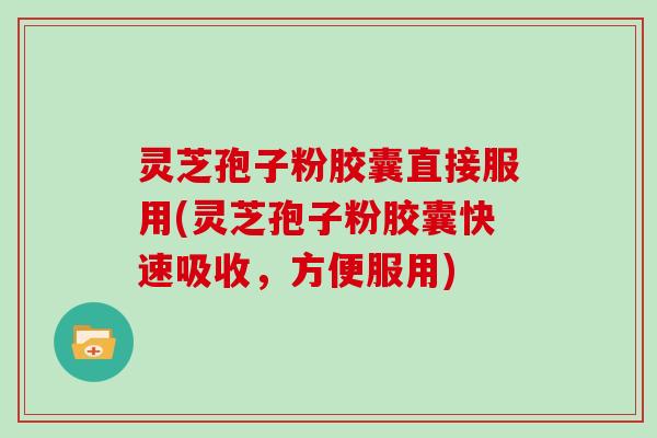 灵芝孢子粉胶囊直接服用(灵芝孢子粉胶囊快速吸收，方便服用)