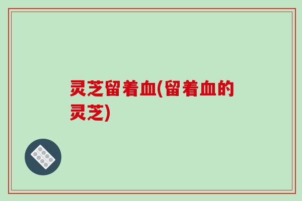 灵芝留着(留着的灵芝)