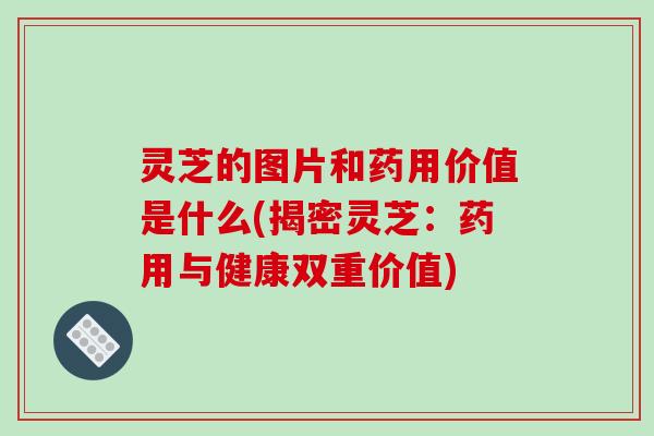 灵芝的图片和药用价值是什么(揭密灵芝：药用与健康双重价值)
