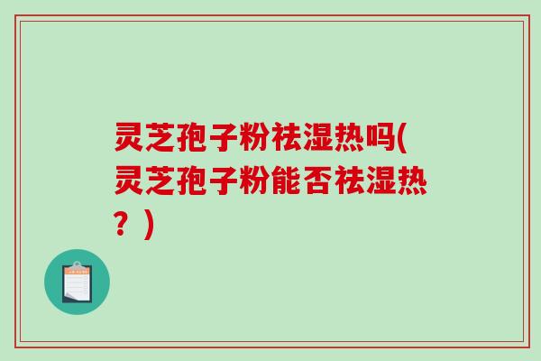 灵芝孢子粉祛湿热吗(灵芝孢子粉能否祛湿热？)
