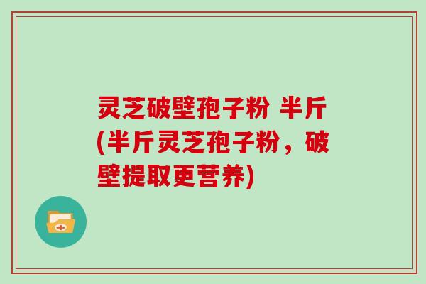 灵芝破壁孢子粉 半斤(半斤灵芝孢子粉，破壁提取更营养)