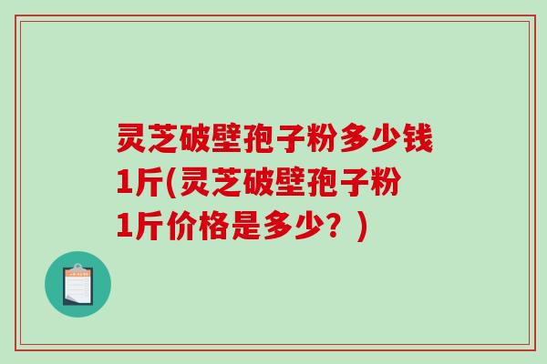 灵芝破壁孢子粉多少钱1斤(灵芝破壁孢子粉1斤价格是多少？)