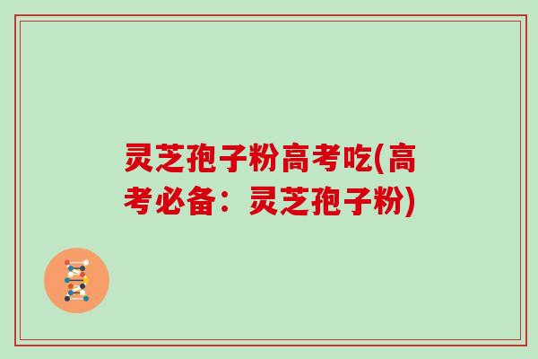 灵芝孢子粉高考吃(高考必备：灵芝孢子粉)