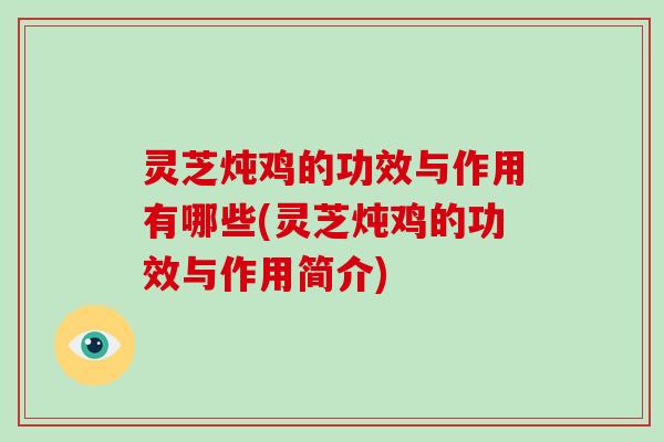 灵芝炖鸡的功效与作用有哪些(灵芝炖鸡的功效与作用简介)
