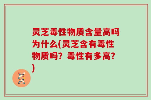 灵芝毒性物质含量高吗为什么(灵芝含有毒性物质吗？毒性有多高？)