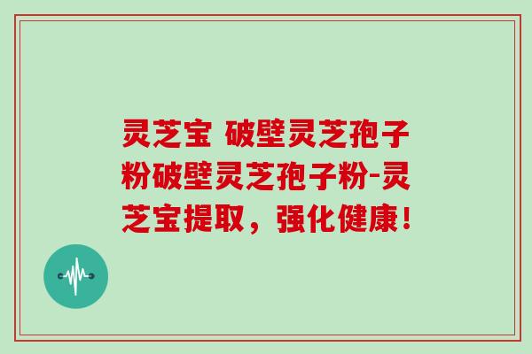 灵芝宝 破壁灵芝孢子粉破壁灵芝孢子粉-灵芝宝提取，强化健康！