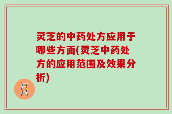 灵芝的处方应用于哪些方面(灵芝处方的应用范围及效果分析)