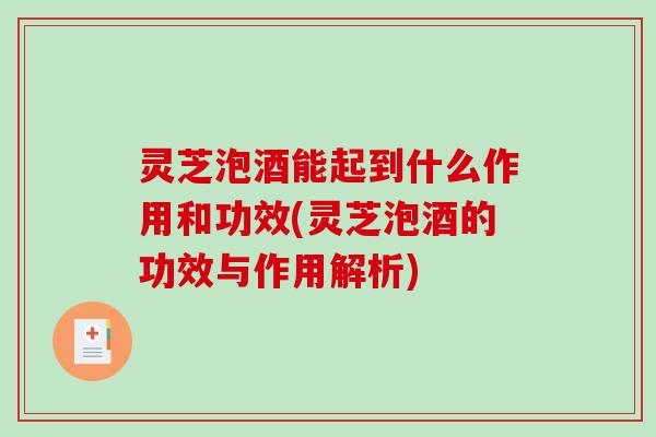 灵芝泡酒能起到什么作用和功效(灵芝泡酒的功效与作用解析)