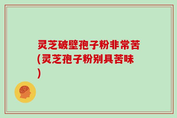 灵芝破壁孢子粉非常苦(灵芝孢子粉别具苦味)