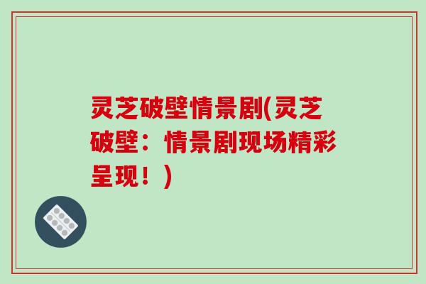 灵芝破壁情景剧(灵芝破壁：情景剧现场精彩呈现！)