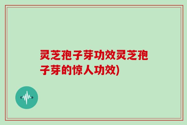 灵芝孢子芽功效灵芝孢子芽的惊人功效)