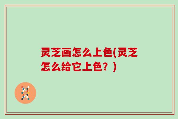 灵芝画怎么上色(灵芝怎么给它上色？)